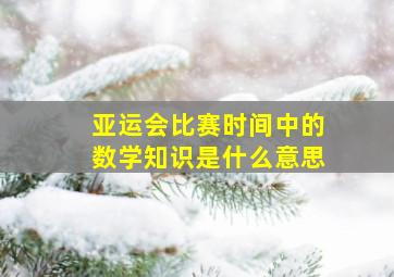 亚运会比赛时间中的数学知识是什么意思