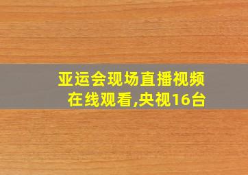 亚运会现场直播视频在线观看,央视16台