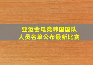 亚运会电竞韩国国队人员名单公布最新比赛