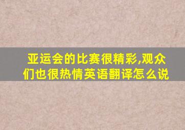 亚运会的比赛很精彩,观众们也很热情英语翻译怎么说