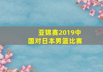 亚锦赛2019中国对日本男篮比赛