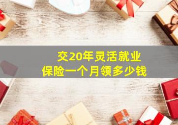 交20年灵活就业保险一个月领多少钱