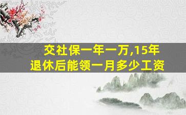 交社保一年一万,15年退休后能领一月多少工资