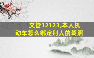 交管12123,本人机动车怎么绑定别人的驾照