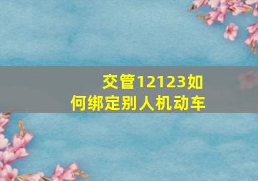 交管12123如何绑定别人机动车