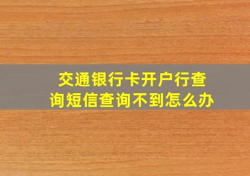 交通银行卡开户行查询短信查询不到怎么办