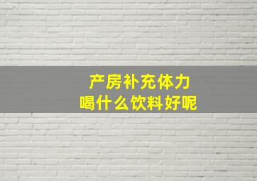 产房补充体力喝什么饮料好呢