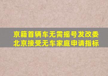 京籍首辆车无需摇号发改委北京接受无车家庭申请指标