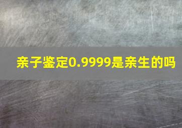 亲子鉴定0.9999是亲生的吗