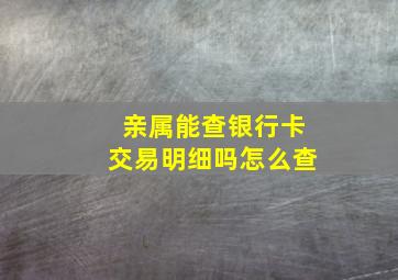 亲属能查银行卡交易明细吗怎么查