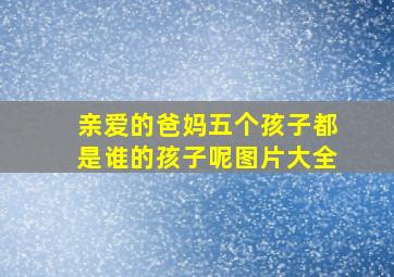 亲爱的爸妈五个孩子都是谁的孩子呢图片大全