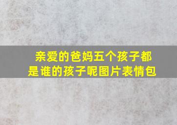 亲爱的爸妈五个孩子都是谁的孩子呢图片表情包