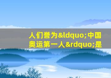 人们誉为“中国奥运第一人”是