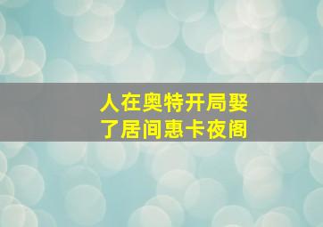 人在奥特开局娶了居间惠卡夜阁