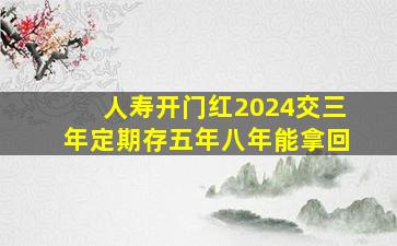 人寿开门红2024交三年定期存五年八年能拿回