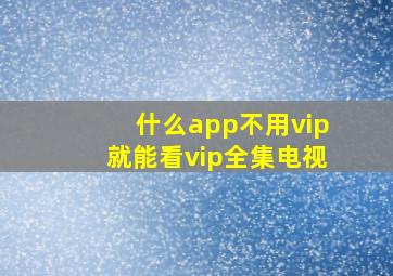 什么app不用vip就能看vip全集电视