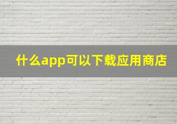 什么app可以下载应用商店