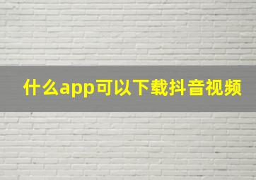 什么app可以下载抖音视频