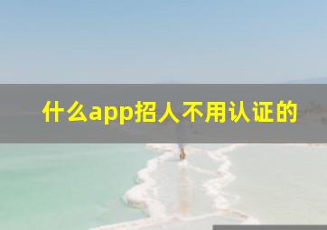 什么app招人不用认证的