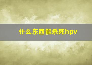 什么东西能杀死hpv