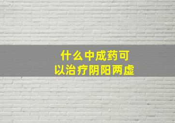 什么中成药可以治疗阴阳两虚