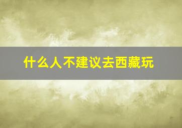 什么人不建议去西藏玩