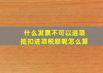 什么发票不可以进项抵扣进项税额呢怎么算