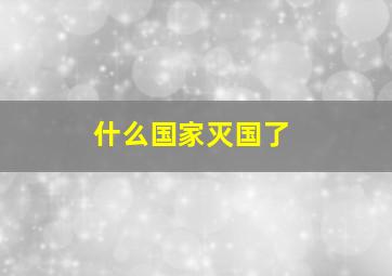 什么国家灭国了