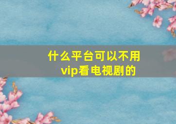 什么平台可以不用vip看电视剧的