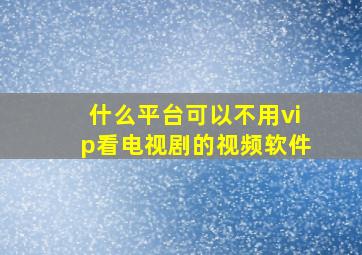 什么平台可以不用vip看电视剧的视频软件