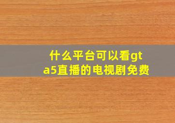 什么平台可以看gta5直播的电视剧免费