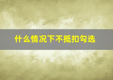 什么情况下不抵扣勾选