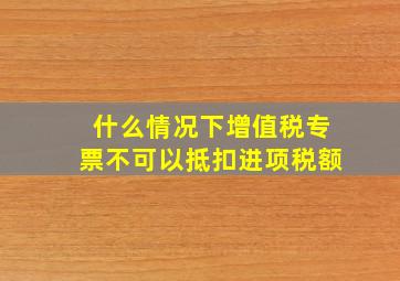 什么情况下增值税专票不可以抵扣进项税额