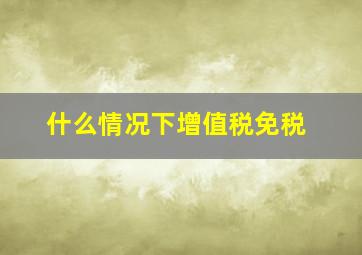 什么情况下增值税免税