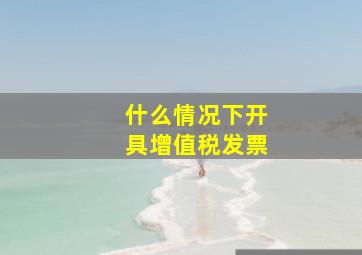 什么情况下开具增值税发票