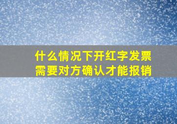 什么情况下开红字发票需要对方确认才能报销