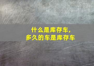 什么是库存车,多久的车是库存车