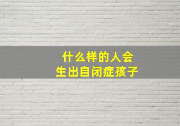 什么样的人会生出自闭症孩子