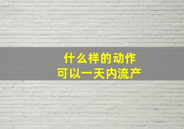 什么样的动作可以一天内流产