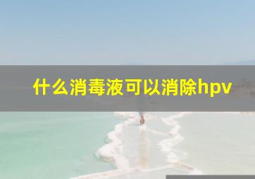 什么消毒液可以消除hpv