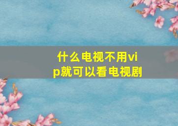 什么电视不用vip就可以看电视剧