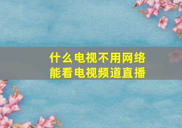 什么电视不用网络能看电视频道直播