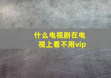 什么电视剧在电视上看不用vip