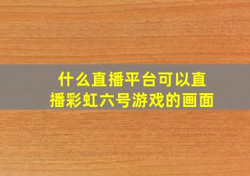 什么直播平台可以直播彩虹六号游戏的画面