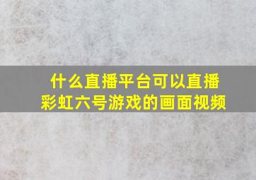 什么直播平台可以直播彩虹六号游戏的画面视频