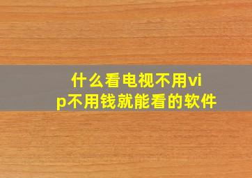 什么看电视不用vip不用钱就能看的软件