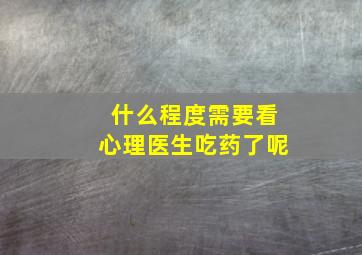 什么程度需要看心理医生吃药了呢