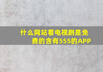 什么网站看电视剧是免费的含有555的APP