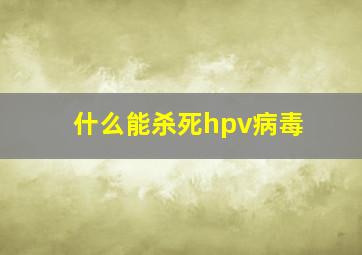 什么能杀死hpv病毒