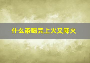 什么茶喝完上火又降火